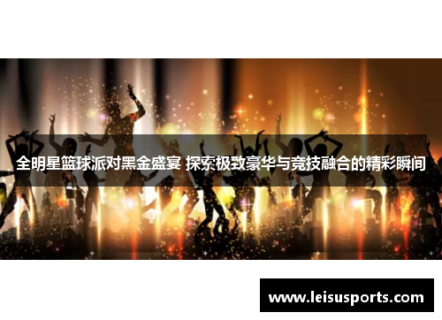 全明星篮球派对黑金盛宴 探索极致豪华与竞技融合的精彩瞬间